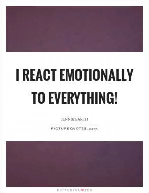 I react emotionally to everything! Picture Quote #1