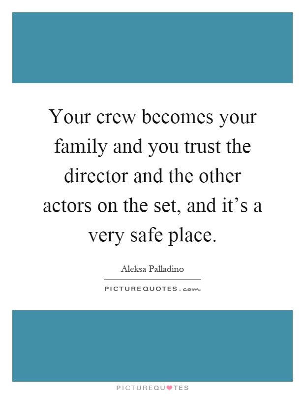 Your crew becomes your family and you trust the director and the other actors on the set, and it's a very safe place Picture Quote #1