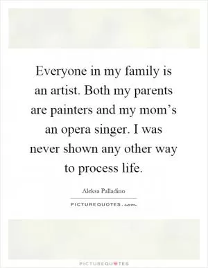 Everyone in my family is an artist. Both my parents are painters and my mom’s an opera singer. I was never shown any other way to process life Picture Quote #1