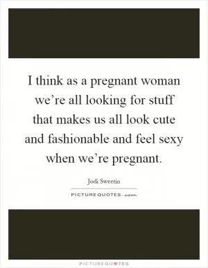 I think as a pregnant woman we’re all looking for stuff that makes us all look cute and fashionable and feel sexy when we’re pregnant Picture Quote #1
