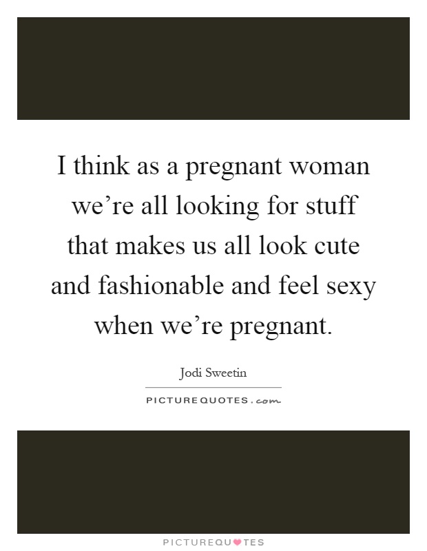 I think as a pregnant woman we're all looking for stuff that makes us all look cute and fashionable and feel sexy when we're pregnant Picture Quote #1