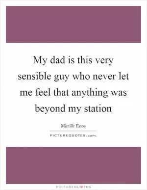My dad is this very sensible guy who never let me feel that anything was beyond my station Picture Quote #1