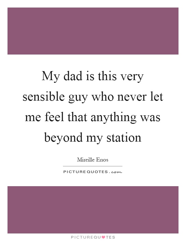 My dad is this very sensible guy who never let me feel that anything was beyond my station Picture Quote #1