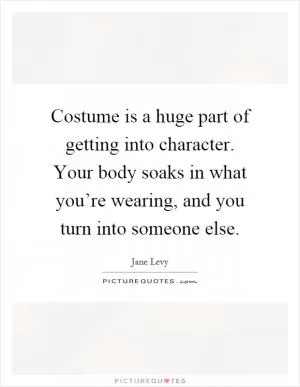 Costume is a huge part of getting into character. Your body soaks in what you’re wearing, and you turn into someone else Picture Quote #1