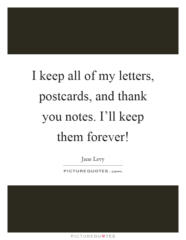 I keep all of my letters, postcards, and thank you notes. I'll keep them forever! Picture Quote #1