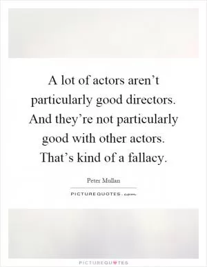 A lot of actors aren’t particularly good directors. And they’re not particularly good with other actors. That’s kind of a fallacy Picture Quote #1