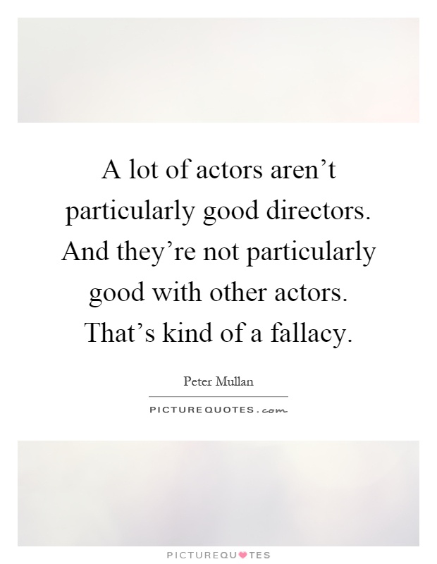 A lot of actors aren't particularly good directors. And they're not particularly good with other actors. That's kind of a fallacy Picture Quote #1