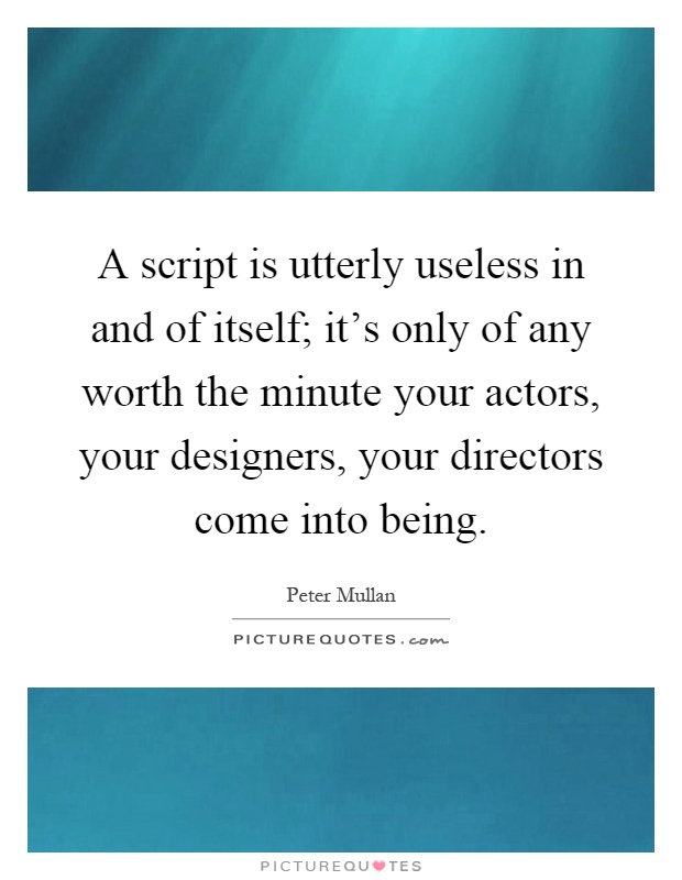 A script is utterly useless in and of itself; it's only of any worth the minute your actors, your designers, your directors come into being Picture Quote #1