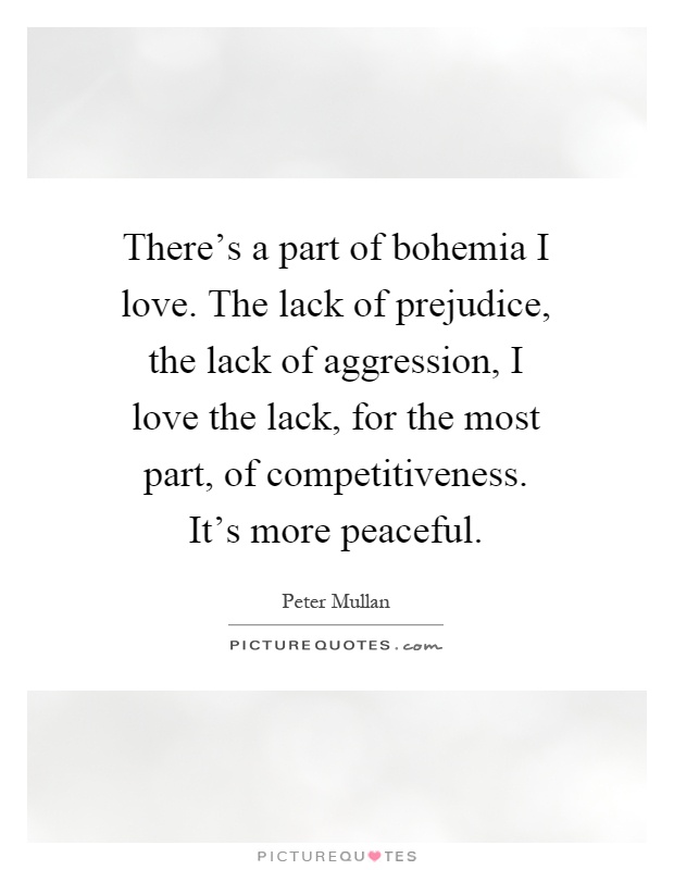 There's a part of bohemia I love. The lack of prejudice, the lack of aggression, I love the lack, for the most part, of competitiveness. It's more peaceful Picture Quote #1
