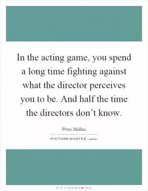 In the acting game, you spend a long time fighting against what the director perceives you to be. And half the time the directors don’t know Picture Quote #1