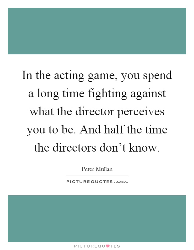 In the acting game, you spend a long time fighting against what the director perceives you to be. And half the time the directors don't know Picture Quote #1