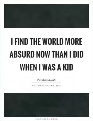 I find the world more absurd now than I did when I was a kid Picture Quote #1