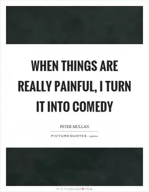 When things are really painful, I turn it into comedy Picture Quote #1