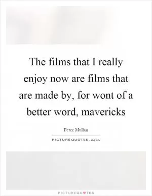 The films that I really enjoy now are films that are made by, for wont of a better word, mavericks Picture Quote #1