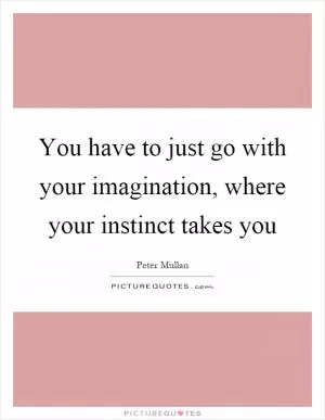 You have to just go with your imagination, where your instinct takes you Picture Quote #1