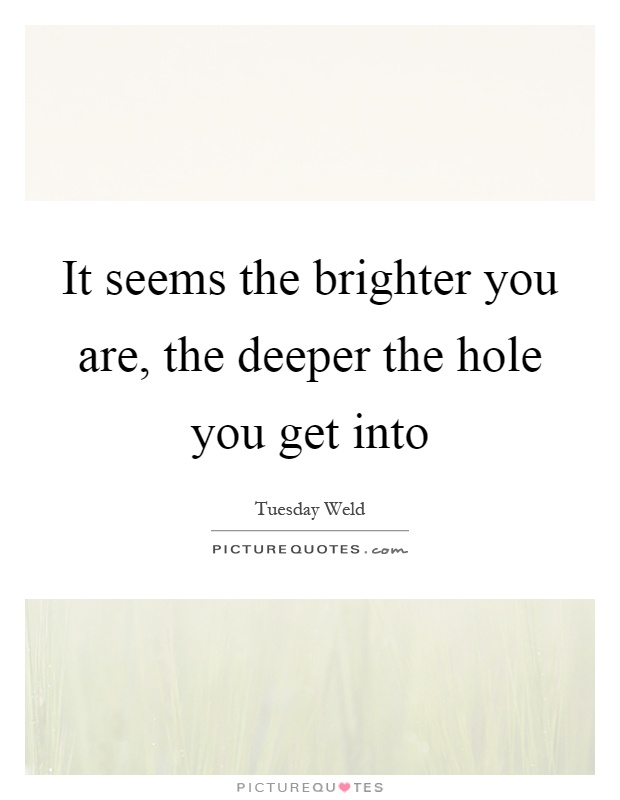 It seems the brighter you are, the deeper the hole you get into Picture Quote #1
