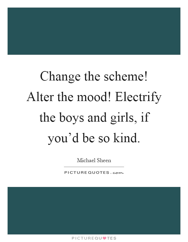 Change the scheme! Alter the mood! Electrify the boys and girls, if you'd be so kind Picture Quote #1