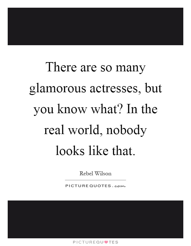 There are so many glamorous actresses, but you know what? In the real world, nobody looks like that Picture Quote #1