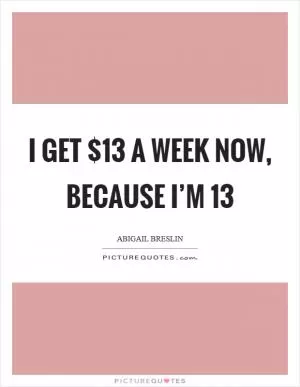 I get $13 a week now, because I’m 13 Picture Quote #1