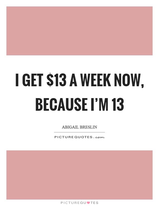 I get $13 a week now, because I'm 13 Picture Quote #1