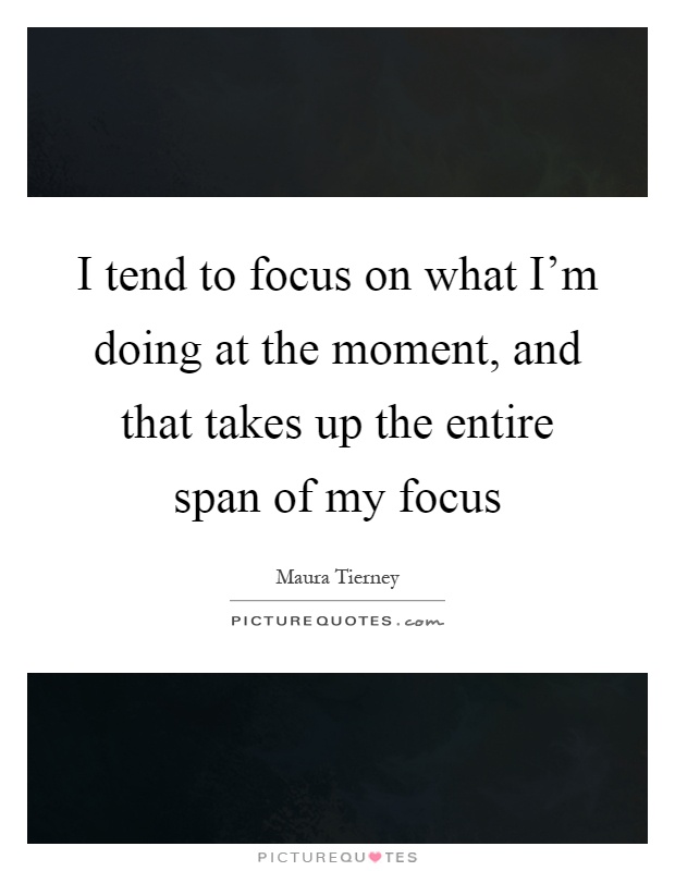 I tend to focus on what I'm doing at the moment, and that takes up the entire span of my focus Picture Quote #1