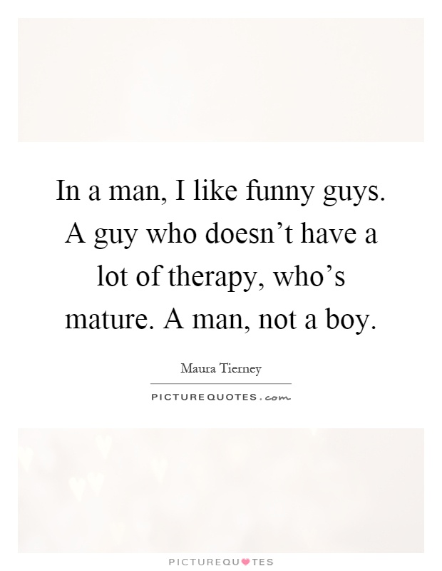 In a man, I like funny guys. A guy who doesn't have a lot of therapy, who's mature. A man, not a boy Picture Quote #1