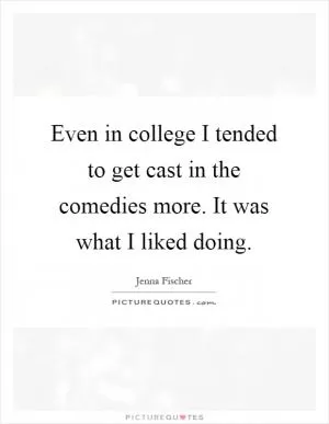 Even in college I tended to get cast in the comedies more. It was what I liked doing Picture Quote #1