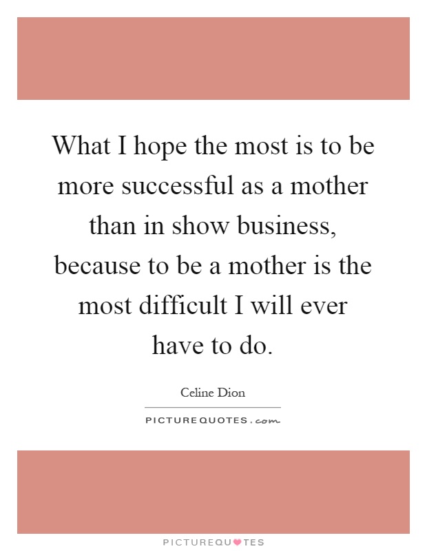 What I hope the most is to be more successful as a mother than in show business, because to be a mother is the most difficult I will ever have to do Picture Quote #1