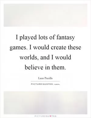 I played lots of fantasy games. I would create these worlds, and I would believe in them Picture Quote #1