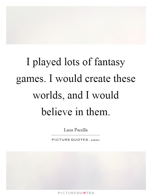 I played lots of fantasy games. I would create these worlds, and I would believe in them Picture Quote #1
