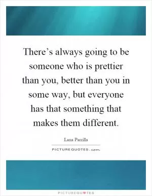 There’s always going to be someone who is prettier than you, better than you in some way, but everyone has that something that makes them different Picture Quote #1
