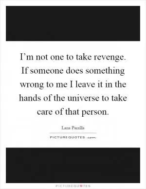 I’m not one to take revenge. If someone does something wrong to me I leave it in the hands of the universe to take care of that person Picture Quote #1