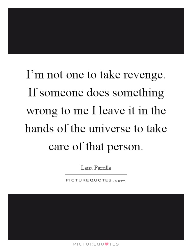 I'm not one to take revenge. If someone does something wrong to me I leave it in the hands of the universe to take care of that person Picture Quote #1