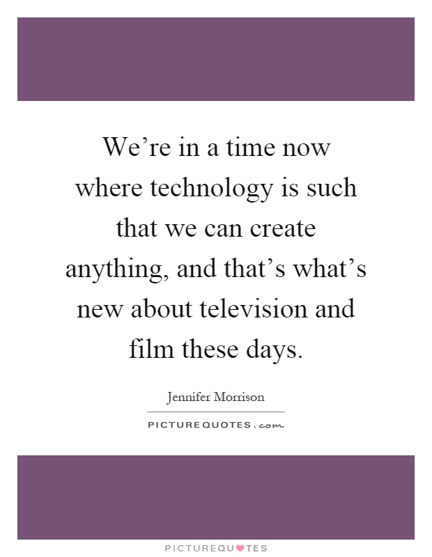 We're in a time now where technology is such that we can create anything, and that's what's new about television and film these days Picture Quote #1