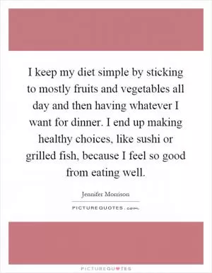 I keep my diet simple by sticking to mostly fruits and vegetables all day and then having whatever I want for dinner. I end up making healthy choices, like sushi or grilled fish, because I feel so good from eating well Picture Quote #1