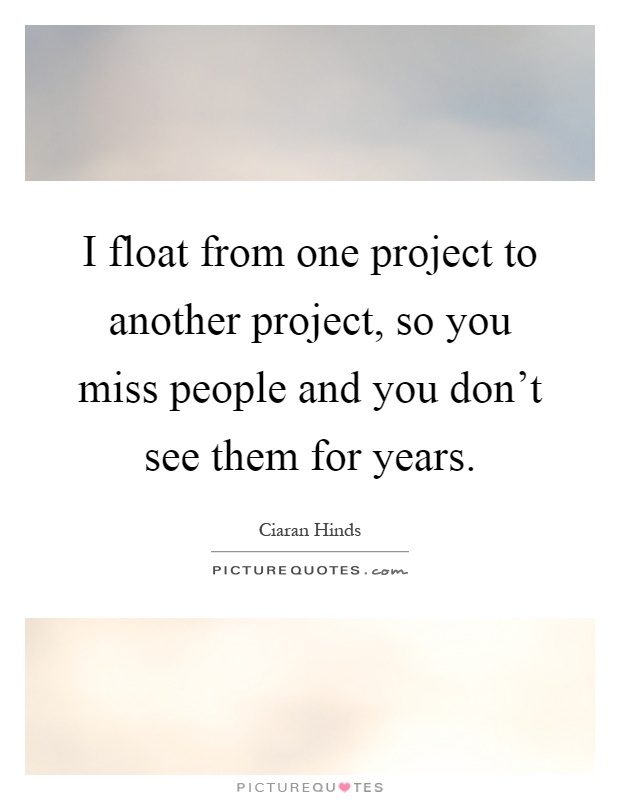 I float from one project to another project, so you miss people and you don't see them for years Picture Quote #1