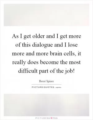 As I get older and I get more of this dialogue and I lose more and more brain cells, it really does become the most difficult part of the job! Picture Quote #1