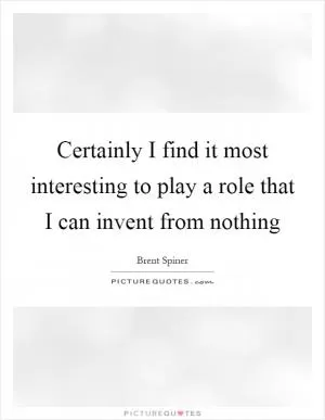 Certainly I find it most interesting to play a role that I can invent from nothing Picture Quote #1