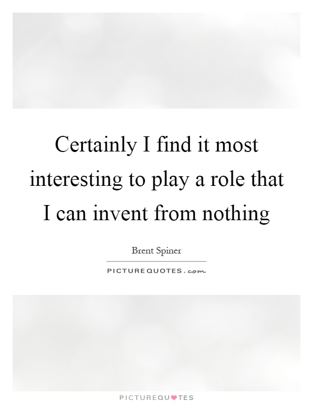 Certainly I find it most interesting to play a role that I can invent from nothing Picture Quote #1