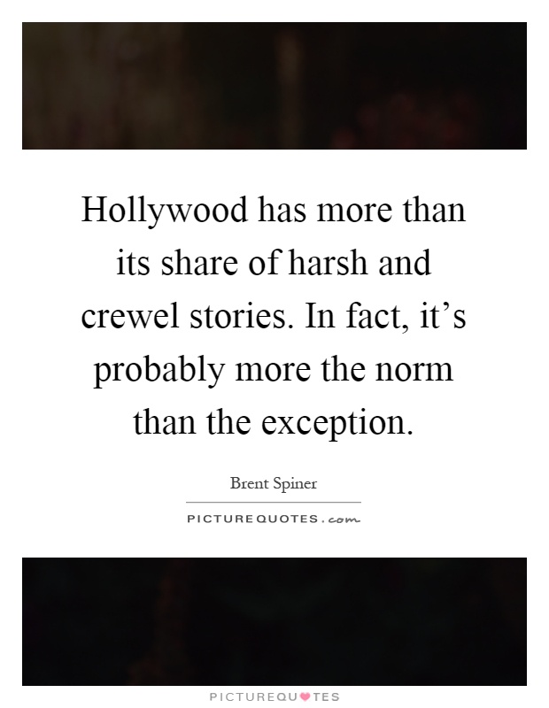 Hollywood has more than its share of harsh and crewel stories. In fact, it's probably more the norm than the exception Picture Quote #1