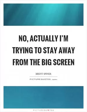 No, actually I’m trying to stay away from the big screen Picture Quote #1