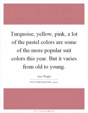 Turquoise, yellow, pink, a lot of the pastel colors are some of the more popular suit colors this year. But it varies from old to young Picture Quote #1