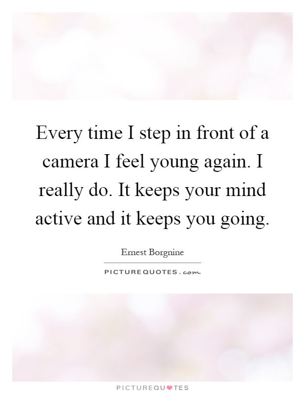 Every time I step in front of a camera I feel young again. I really do. It keeps your mind active and it keeps you going Picture Quote #1
