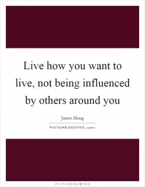 Live how you want to live, not being influenced by others around you Picture Quote #1