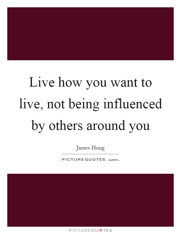 Live how you want to live, not being influenced by others around you Picture Quote #1