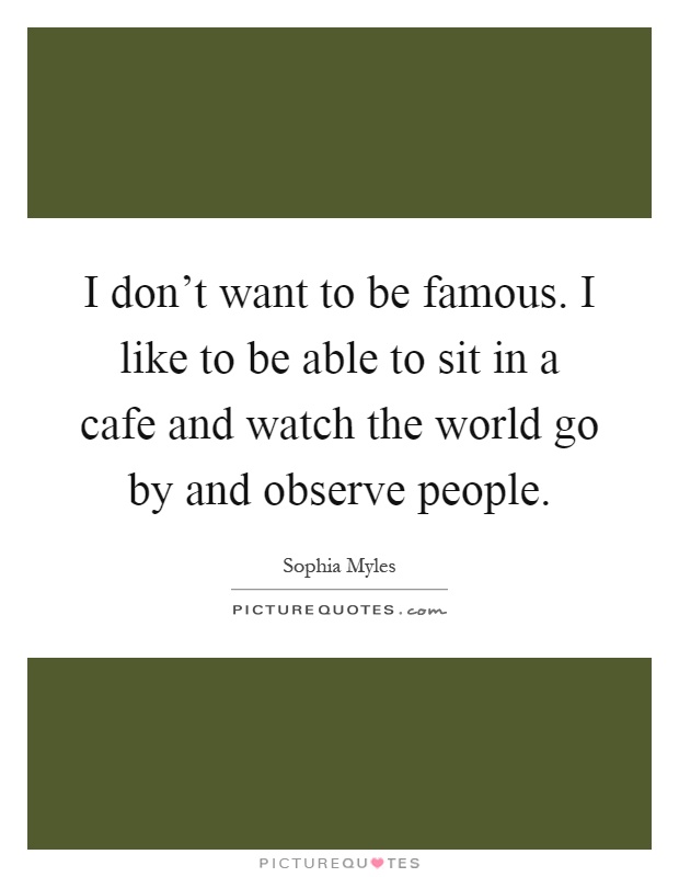 I don't want to be famous. I like to be able to sit in a cafe and watch the world go by and observe people Picture Quote #1