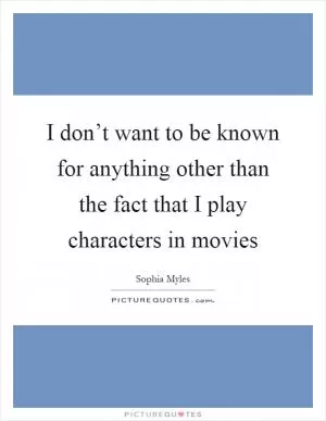 I don’t want to be known for anything other than the fact that I play characters in movies Picture Quote #1
