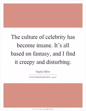 The culture of celebrity has become insane. It’s all based on fantasy, and I find it creepy and disturbing Picture Quote #1