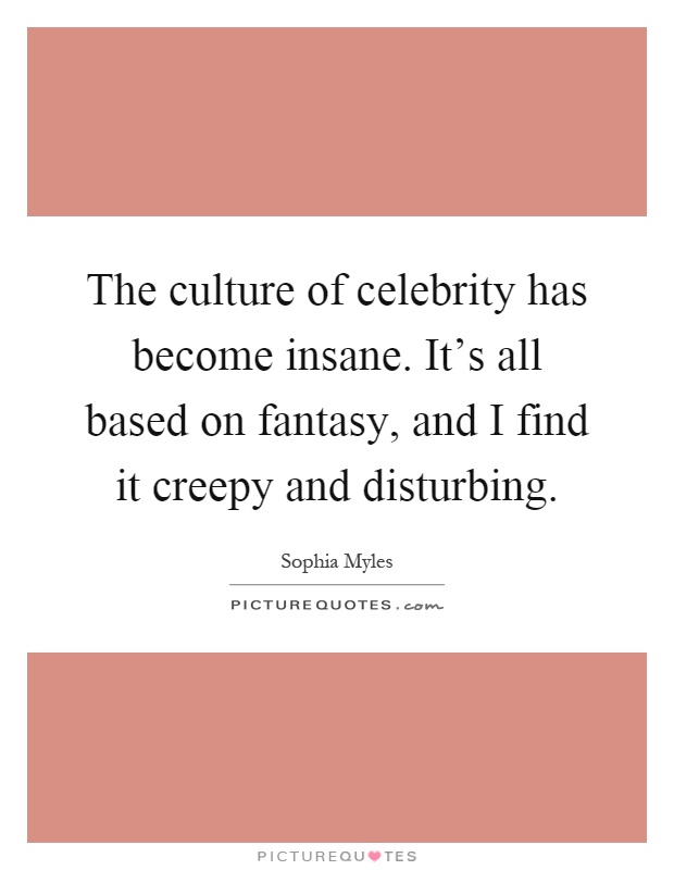 The culture of celebrity has become insane. It's all based on fantasy, and I find it creepy and disturbing Picture Quote #1