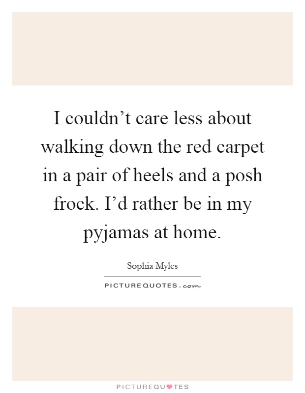 I couldn't care less about walking down the red carpet in a pair of heels and a posh frock. I'd rather be in my pyjamas at home Picture Quote #1